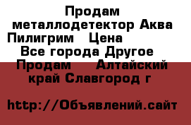 Продам металлодетектор Аква Пилигрим › Цена ­ 17 000 - Все города Другое » Продам   . Алтайский край,Славгород г.